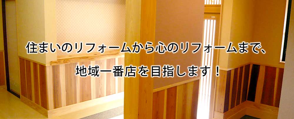 住まいのリフォームから心のリフォームまで、地域一番店を目指します！